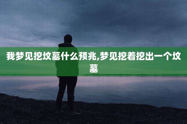 我梦见挖坟墓什么预兆,梦见挖着挖出一个坟墓