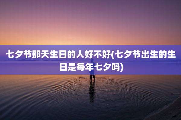 七夕节那天生日的人好不好(七夕节出生的生日是每年七夕吗)