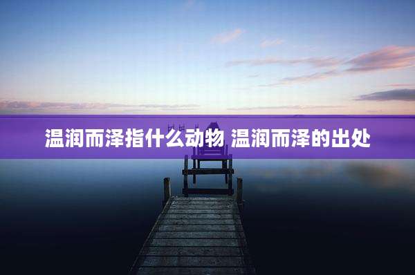 温润而泽指什么动物 温润而泽的出处