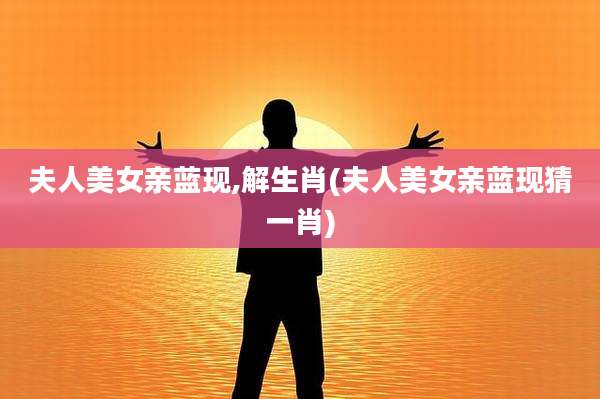 夫人美女亲蓝现,解生肖(夫人美女亲蓝现猜一肖)