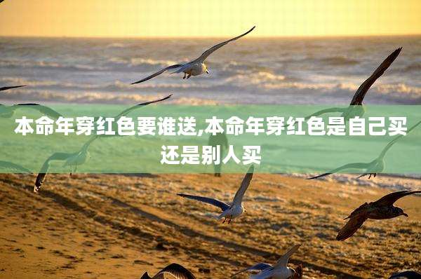 本命年穿红色要谁送,本命年穿红色是自己买还是别人买