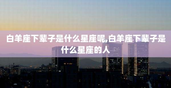 白羊座下辈子是什么星座呢,白羊座下辈子是什么星座的人
