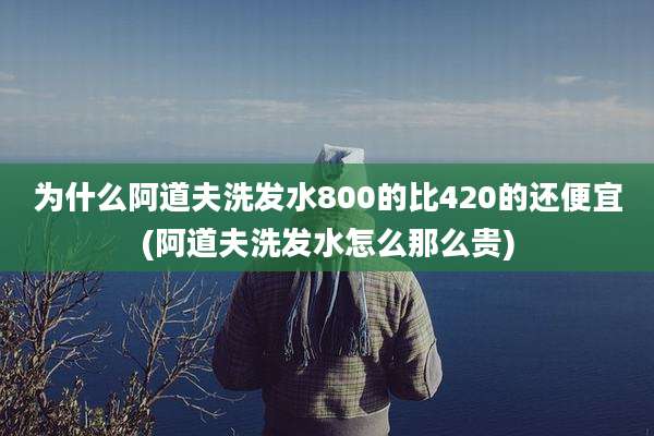 为什么阿道夫洗发水800的比420的还便宜(阿道夫洗发水怎么那么贵)