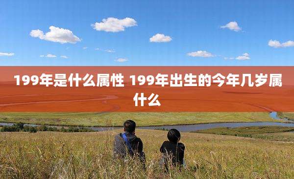 199年是什么属性 199年出生的今年几岁属什么