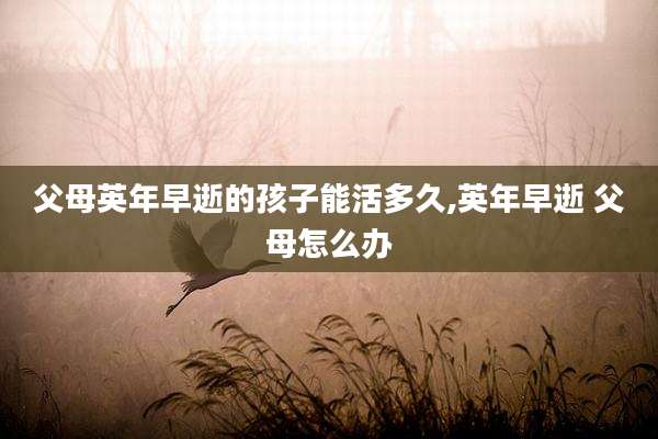 父母英年早逝的孩子能活多久,英年早逝 父母怎么办