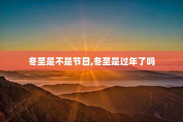 冬至是不是节日,冬至是过年了吗