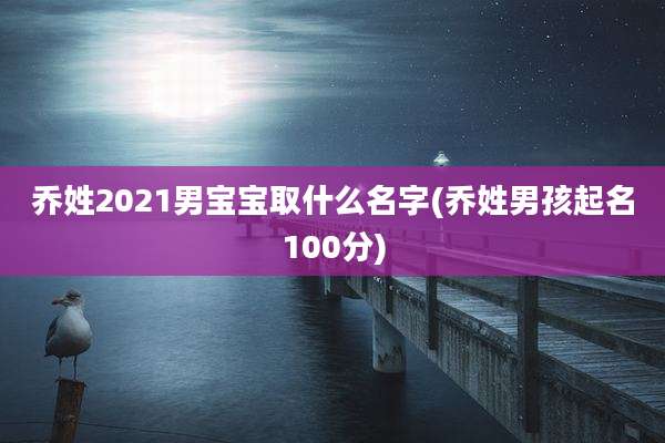 乔姓2021男宝宝取什么名字(乔姓男孩起名100分)