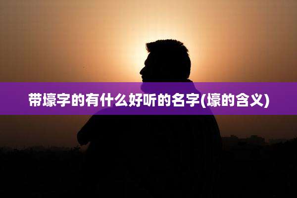 带壕字的有什么好听的名字(壕的含义)