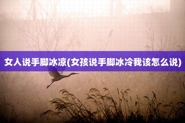 女人说手脚冰凉(女孩说手脚冰冷我该怎么说)