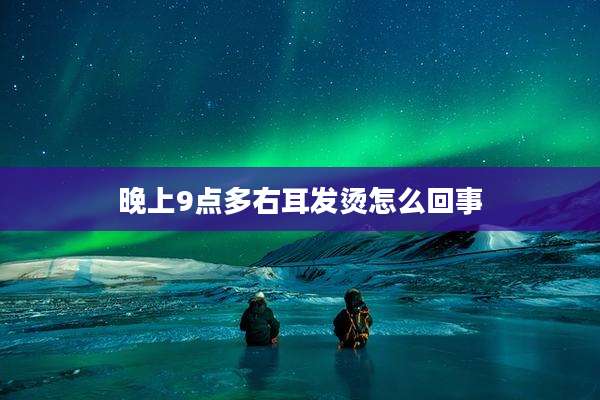 晚上9点多右耳发烫怎么回事