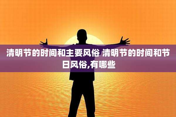 清明节的时间和主要风俗 清明节的时间和节日风俗,有哪些