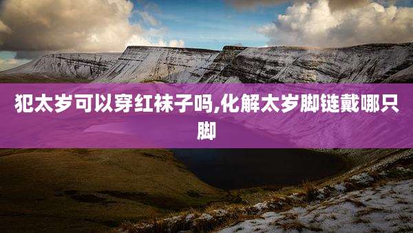 犯太岁可以穿红袜子吗,化解太岁脚链戴哪只脚