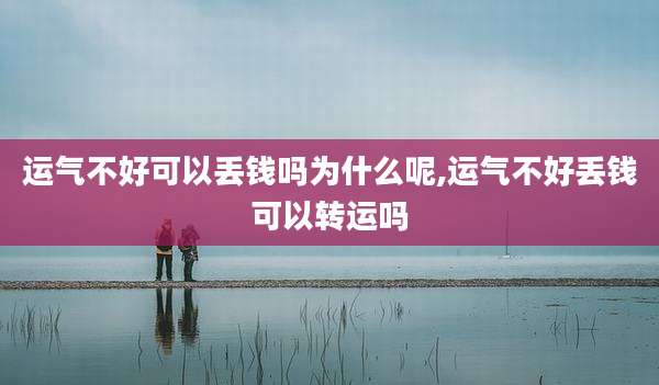 运气不好可以丢钱吗为什么呢,运气不好丢钱可以转运吗