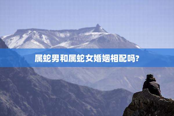 属蛇男和属蛇女婚姻相配吗?