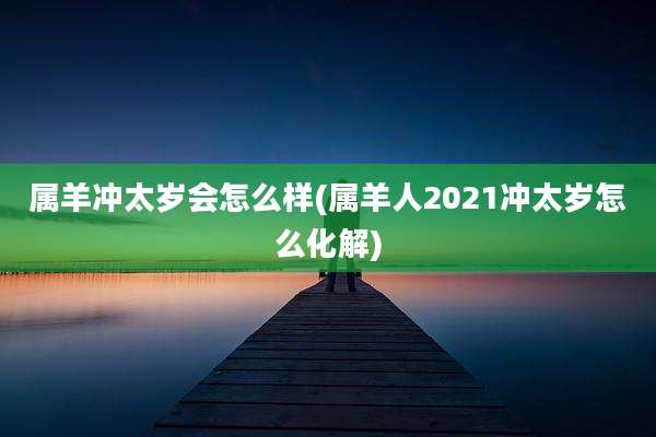 属羊冲太岁会怎么样(属羊人2021冲太岁怎么化解)