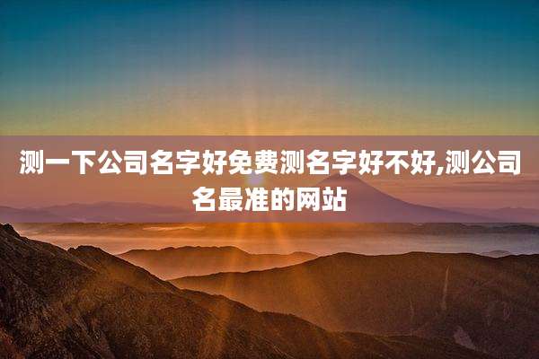 测一下公司名字好免费测名字好不好,测公司名最准的网站