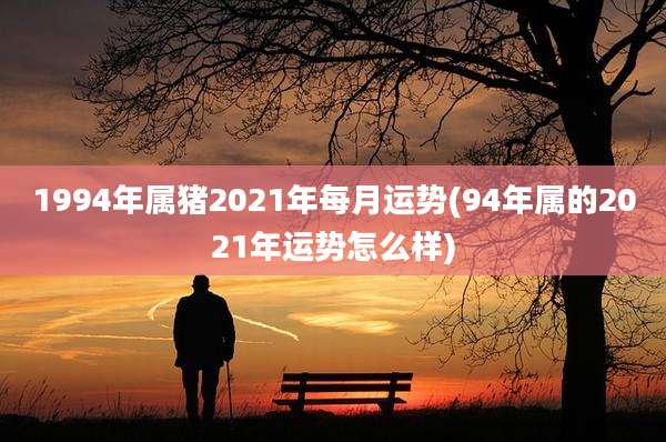 1994年属猪2021年每月运势(94年属的2021年运势怎么样)