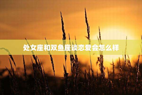 处女座和双鱼座谈恋爱会怎么样