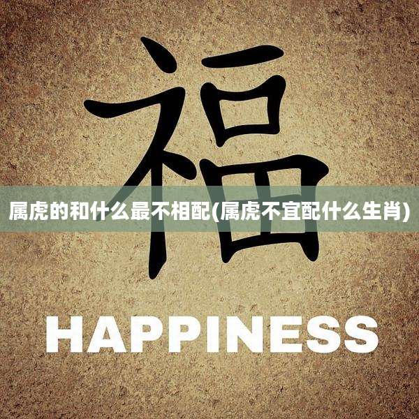 属虎的和什么最不相配(属虎不宜配什么生肖)