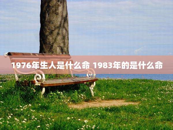 1976年生人是什么命 1983年的是什么命