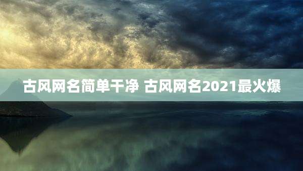 古风网名简单干净 古风网名2021最火爆