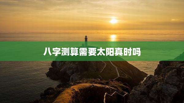 八字测算需要太阳真时吗