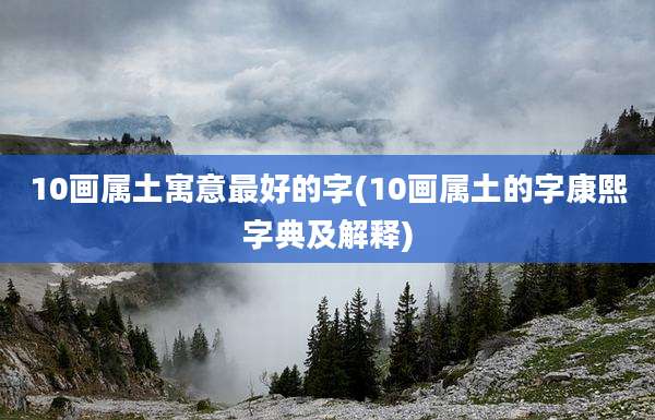 10画属土寓意最好的字(10画属土的字康熙字典及解释)