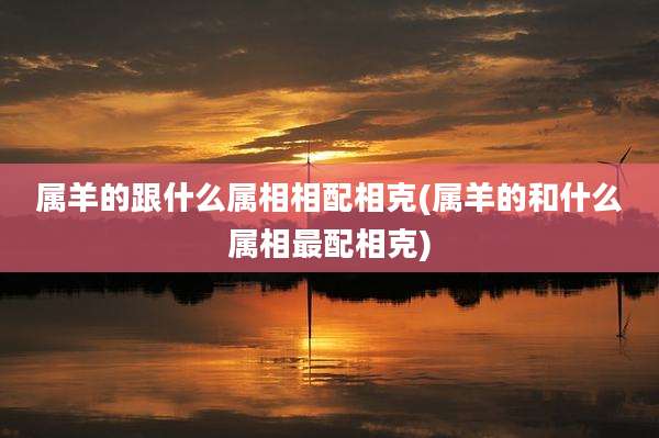 属羊的跟什么属相相配相克(属羊的和什么属相最配相克)