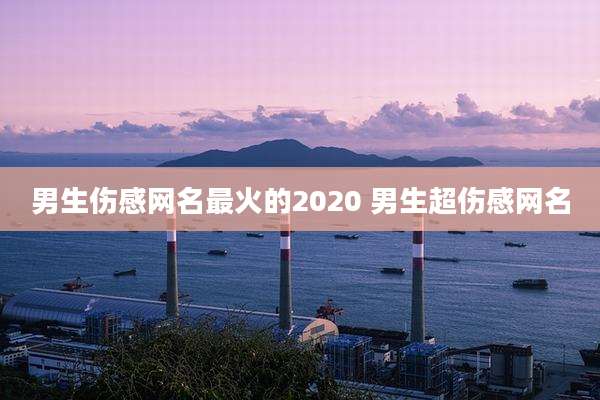 男生伤感网名最火的2020 男生超伤感网名
