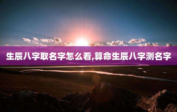 生辰八字取名字怎么看,算命生辰八字测名字