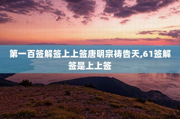 第一百签解签上上签唐明宗祷告天,61签解签是上上签