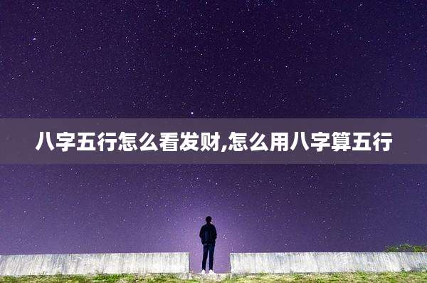 八字五行怎么看发财,怎么用八字算五行