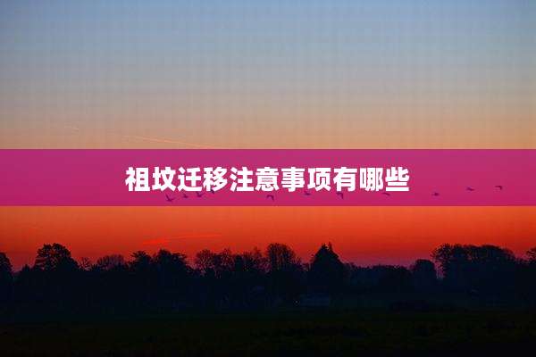 祖坟迁移注意事项有哪些