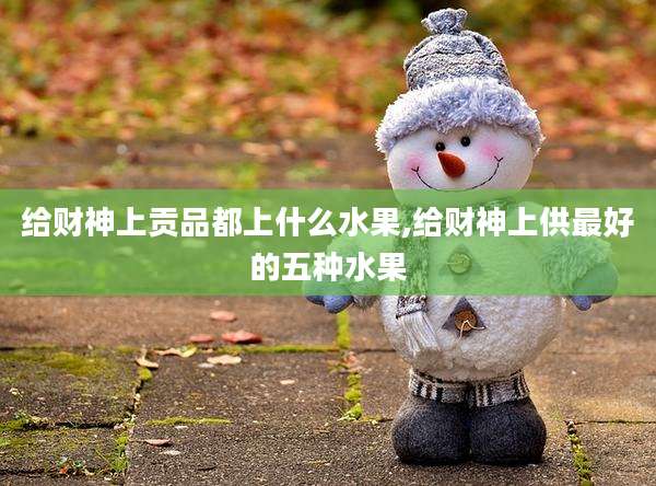 给财神上贡品都上什么水果,给财神上供最好的五种水果