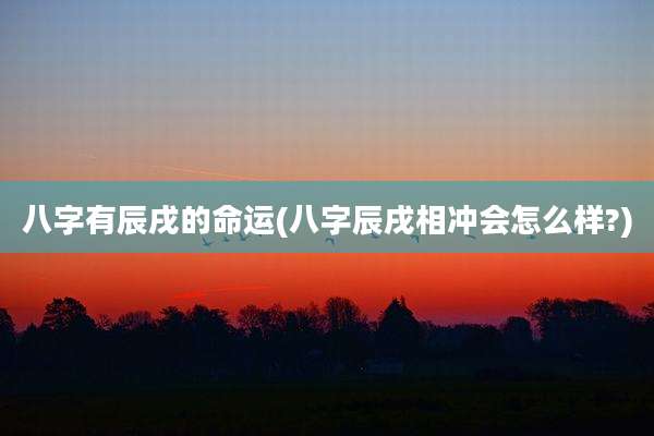 八字有辰戌的命运(八字辰戌相冲会怎么样?)