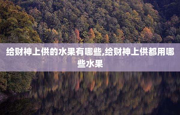 给财神上供的水果有哪些,给财神上供都用哪些水果