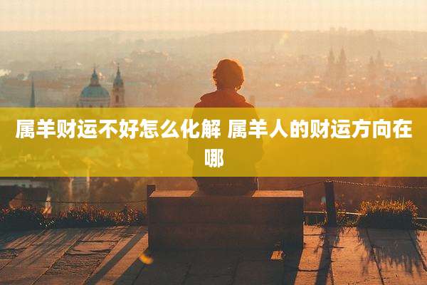 属羊财运不好怎么化解 属羊人的财运方向在哪