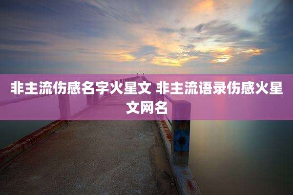 非主流伤感名字火星文 非主流语录伤感火星文网名