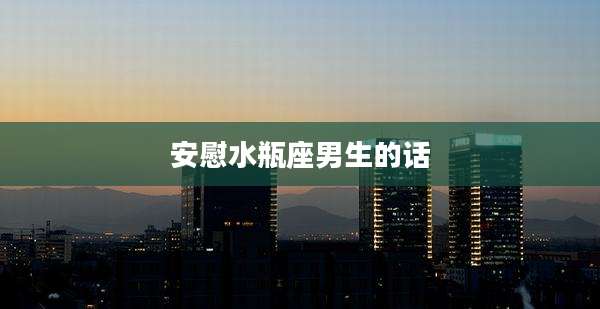安慰水瓶座男生的话