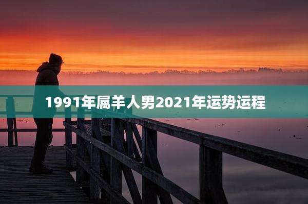 1991年属羊人男2021年运势运程