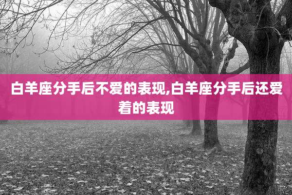 白羊座分手后不爱的表现,白羊座分手后还爱着的表现