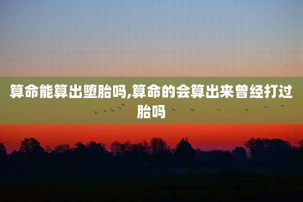 算命能算出堕胎吗,算命的会算出来曾经打过胎吗