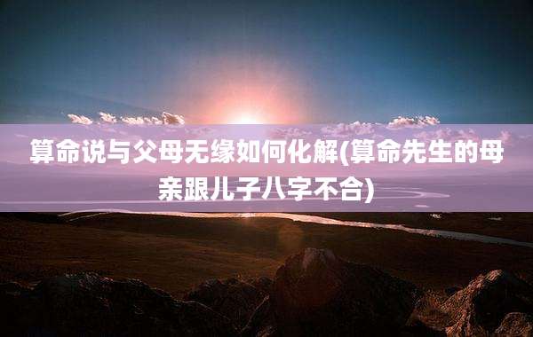 算命说与父母无缘如何化解(算命先生的母亲跟儿子八字不合)