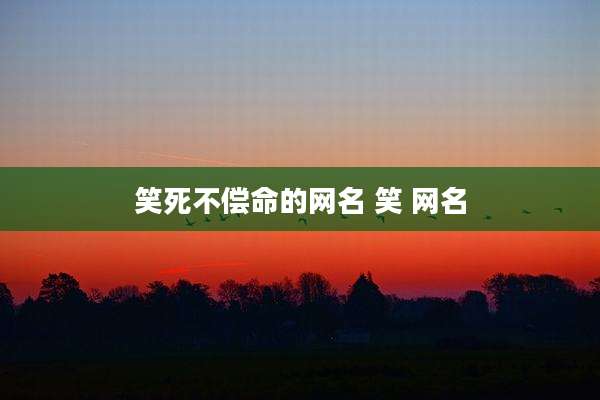 笑死不偿命的网名 笑 网名