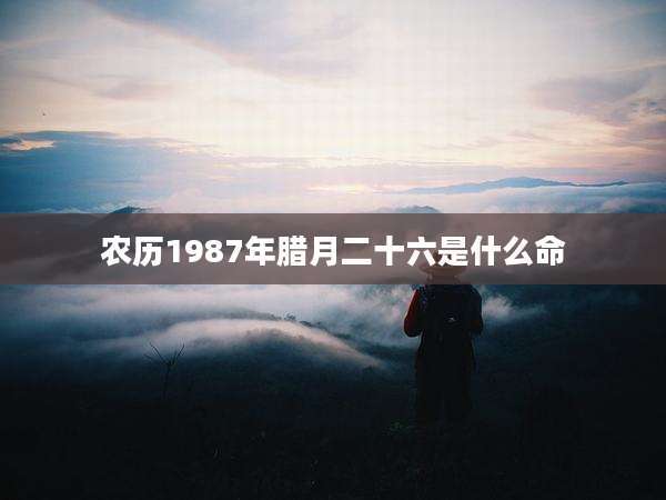 农历1987年腊月二十六是什么命