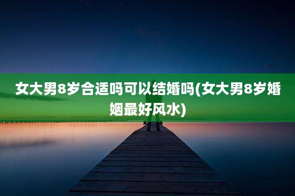 女大男8岁合适吗可以结婚吗(女大男8岁婚姻最好风水)