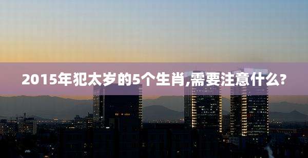 2015年犯太岁的5个生肖,需要注意什么?