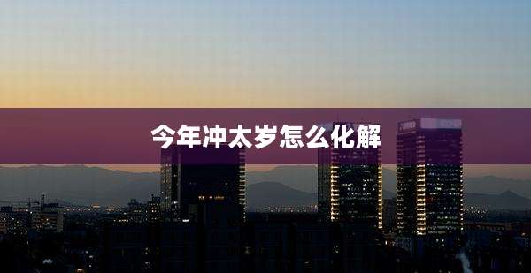 今年冲太岁怎么化解
