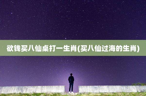 欲钱买八仙桌打一生肖(买八仙过海的生肖)