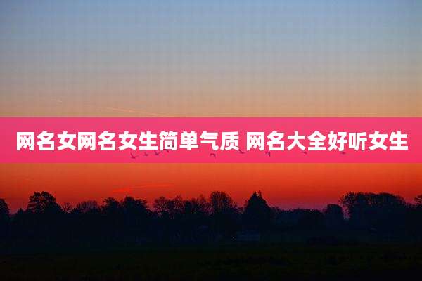 网名女网名女生简单气质 网名大全好听女生